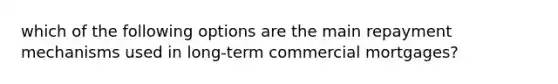 which of the following options are the main repayment mechanisms used in long-term commercial mortgages?