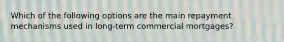 Which of the following options are the main repayment mechanisms used in long-term commercial mortgages?
