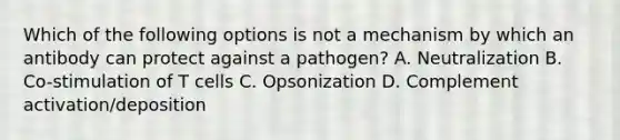 Which of the following options is not a mechanism by which an antibody can protect against a pathogen? A. Neutralization B. Co-stimulation of T cells C. Opsonization D. Complement activation/deposition