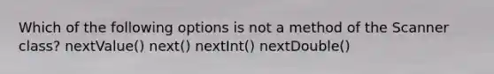 Which of the following options is not a method of the Scanner class? nextValue() next() nextInt() nextDouble()