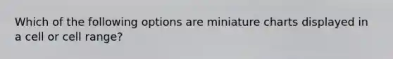 Which of the following options are miniature charts displayed in a cell or cell range?