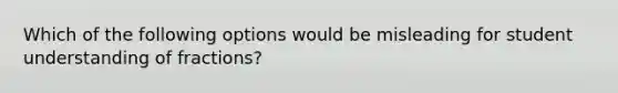 Which of the following options would be misleading for student understanding of​ fractions?