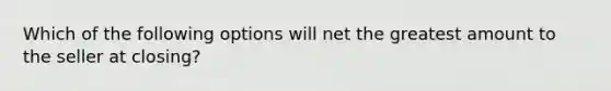 Which of the following options will net the greatest amount to the seller at closing?