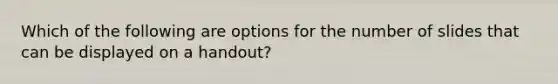 Which of the following are options for the number of slides that can be displayed on a handout?