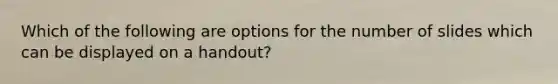 Which of the following are options for the number of slides which can be displayed on a handout?