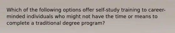 ​Which of the following options offer self-study training to career-minded individuals who might not have the time or means to complete a traditional degree program?