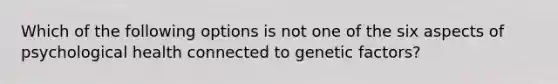 Which of the following options is not one of the six aspects of psychological health connected to genetic factors?