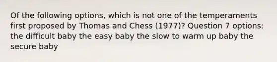 Of the following options, which is not one of the temperaments first proposed by Thomas and Chess (1977)? Question 7 options: the difficult baby the easy baby the slow to warm up baby the secure baby