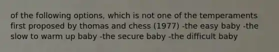 of the following options, which is not one of the temperaments first proposed by thomas and chess (1977) -the easy baby -the slow to warm up baby -the secure baby -the difficult baby