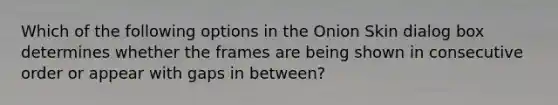 Which of the following options in the Onion Skin dialog box determines whether the frames are being shown in consecutive order or appear with gaps in between?