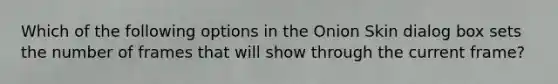 Which of the following options in the Onion Skin dialog box sets the number of frames that will show through the current frame?