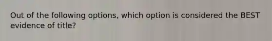 Out of the following options, which option is considered the BEST evidence of title?