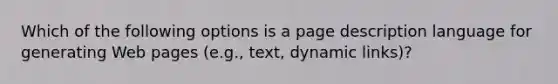 Which of the following options is a page description language for generating Web pages​ (e.g., text, dynamic​ links)?