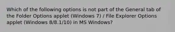 Which of the following options is not part of the General tab of the Folder Options applet (Windows 7) / File Explorer Options applet (Windows 8/8.1/10) in MS Windows?