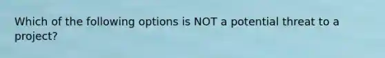 Which of the following options is NOT a potential threat to a project?