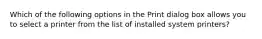 Which of the following options in the Print dialog box allows you to select a printer from the list of installed system printers?