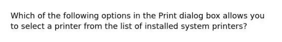 Which of the following options in the Print dialog box allows you to select a printer from the list of installed system printers?