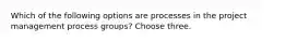 Which of the following options are processes in the project management process groups? Choose three.