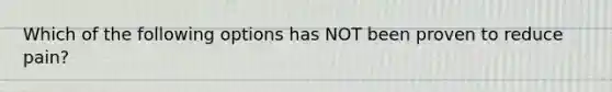 Which of the following options has NOT been proven to reduce pain?