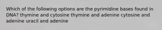 Which of the following options are the pyrimidine bases found in DNA? thymine and cytosine thymine and adenine cytosine and adenine uracil and adenine