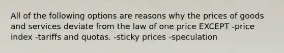 All of the following options are reasons why the prices of goods and services deviate from the law of one price EXCEPT -price index -tariffs and quotas. -sticky prices -speculation