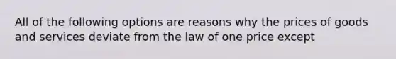 All of the following options are reasons why the prices of goods and services deviate from the law of one price except