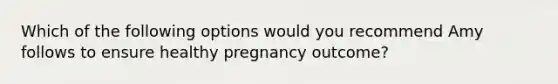 Which of the following options would you recommend Amy follows to ensure healthy pregnancy outcome?