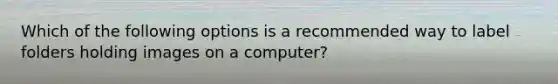 Which of the following options is a recommended way to label folders holding images on a computer?