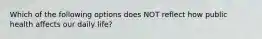 Which of the following options does NOT reflect how public health affects our daily life?