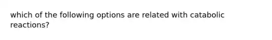 which of the following options are related with catabolic reactions?