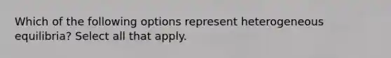 Which of the following options represent heterogeneous equilibria? Select all that apply.