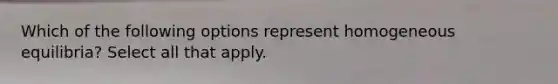 Which of the following options represent homogeneous equilibria? Select all that apply.