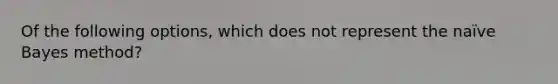 Of the following options, which does not represent the naïve Bayes method?