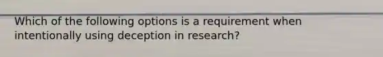 Which of the following options is a requirement when intentionally using deception in research?