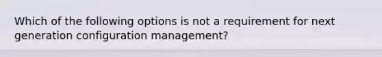 Which of the following options is not a requirement for next generation configuration management?