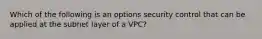 Which of the following is an options security control that can be applied at the subnet layer of a VPC?