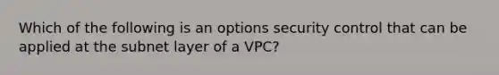 Which of the following is an options security control that can be applied at the subnet layer of a VPC?