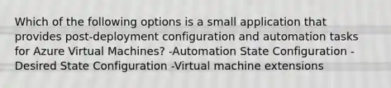 Which of the following options is a small application that provides post-deployment configuration and automation tasks for Azure Virtual Machines? -Automation State Configuration -Desired State Configuration -Virtual machine extensions