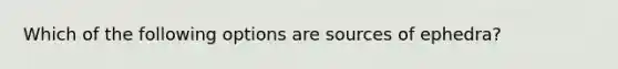 Which of the following options are sources of ephedra?