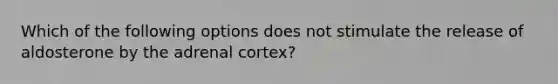 Which of the following options does not stimulate the release of aldosterone by the adrenal cortex?