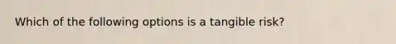 Which of the following options is a tangible risk?