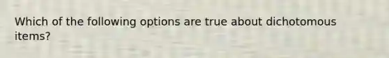 Which of the following options are true about dichotomous items?