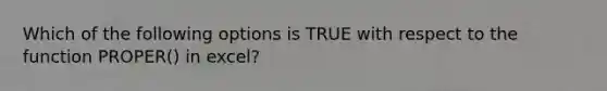 Which of the following options is TRUE with respect to the function PROPER() in excel?