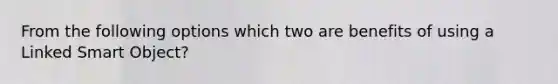 From the following options which two are benefits of using a Linked Smart Object?