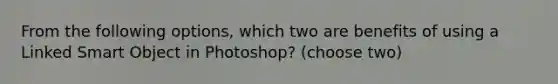 From the following options, which two are benefits of using a Linked Smart Object in Photoshop? (choose two)