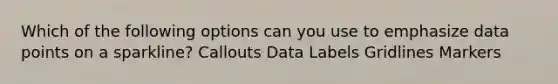 Which of the following options can you use to emphasize data points on a sparkline? Callouts Data Labels Gridlines Markers