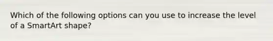 Which of the following options can you use to increase the level of a SmartArt shape?