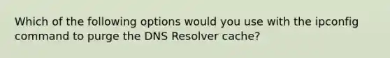 Which of the following options would you use with the ipconfig command to purge the DNS Resolver cache?