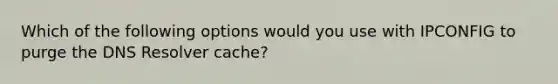 Which of the following options would you use with IPCONFIG to purge the DNS Resolver cache?