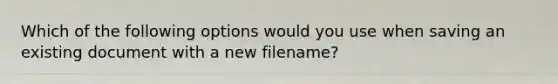 Which of the following options would you use when saving an existing document with a new filename?